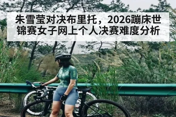 朱雪莹对决布里托,2026蹦床世锦赛女子网上个人决赛难度分析