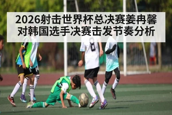 2026射击世界杯总决赛姜冉馨对韩国选手决赛击发节奏分析