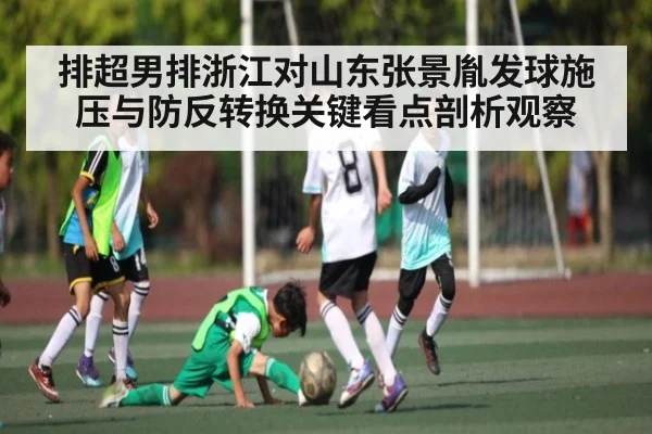 排超男排浙江对山东张景胤发球施压与防反转换关键看点剖析观察