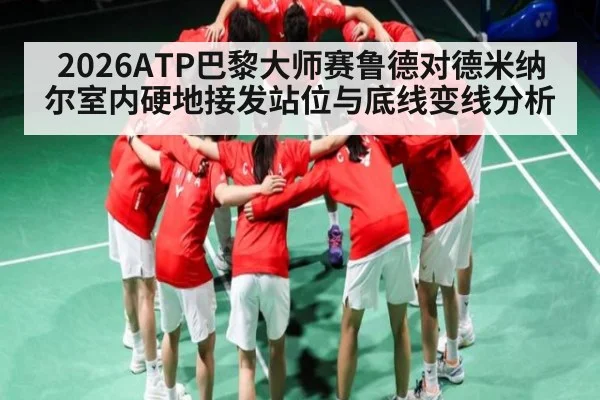 2026ATP巴黎大师赛鲁德对德米纳尔室内硬地接发站位与底线变线分析（kaiyun sport）
